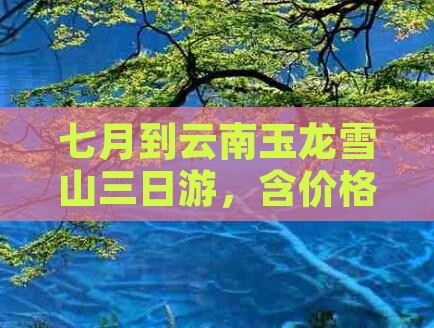 七月到云南玉龙雪山三日游