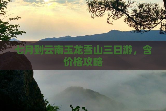 七月到云南玉龙雪山三日游
