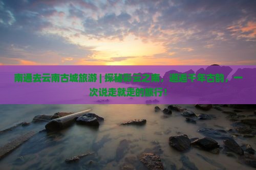 南通去云南古城旅游