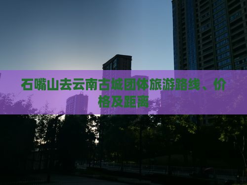 石嘴山去云南古城团体旅游