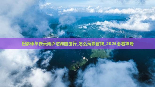 巴彦倬尔去云南泸沽湖自由行
