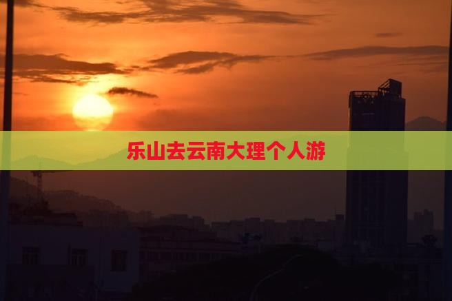 乐山去云南大理个人游