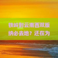 铁岭到云南西双版纳必去地 铁岭到云南西双版纳必去地