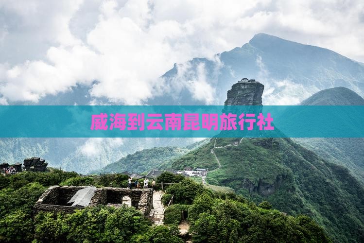 威海到云南昆明旅行社