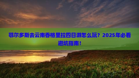 鄂尔多斯去云南香格里拉四日游