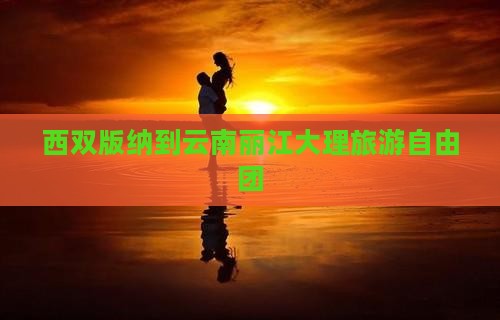 西双版纳去云南丽江自由团