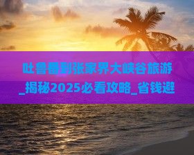 吐鲁番到张家界大峡谷旅游