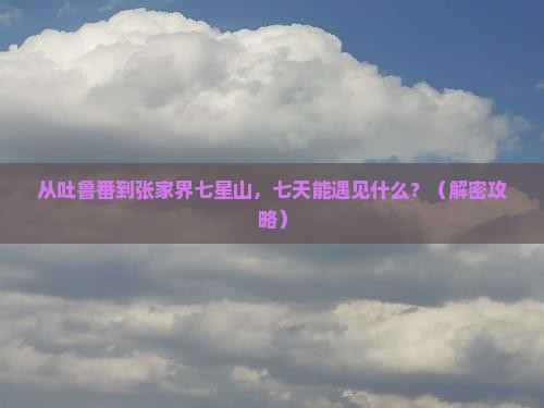 吐鲁番去张家界七星山七日游
