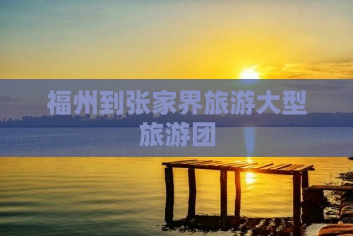 福州到张家界袁家界大型旅游团