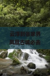 云浮到张家界凤凰古城必去地