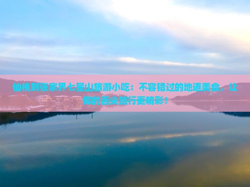 仙桃到张家界七星山旅游小吃 仙桃到张家界七星山旅游小吃