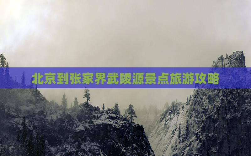 北京到张家界武陵源景点 北京到张家界武陵源景点