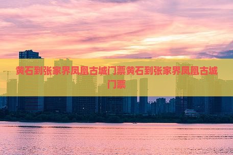 黄石到张家界凤凰古城门票