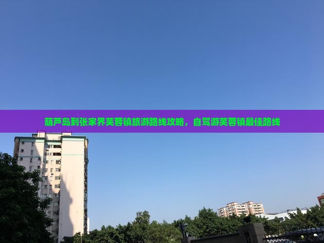 葫芦岛到张家界芙蓉镇旅游