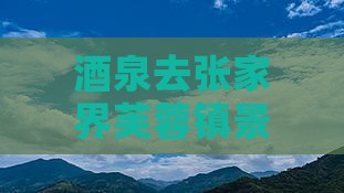 酒泉去张家界芙蓉镇景点