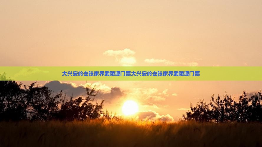 大兴安岭去张家界武陵源门票