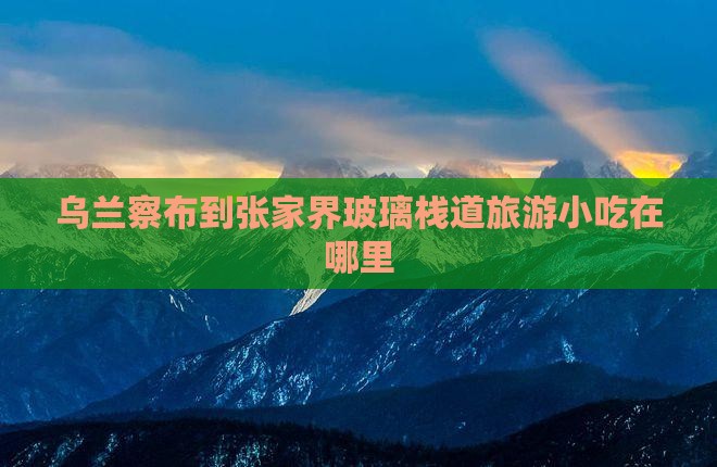 乌兰察布到张家界玻璃栈道旅游小吃