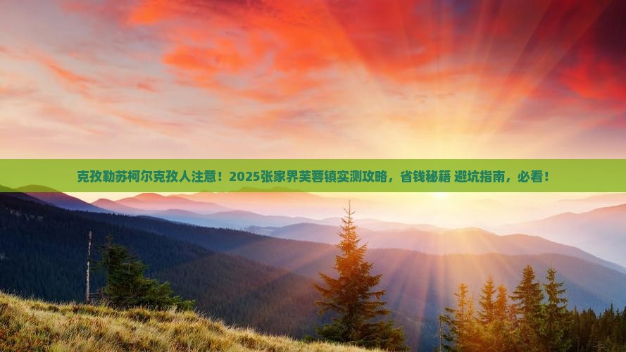 克孜勒苏柯尔克孜去张家界芙蓉镇攻略