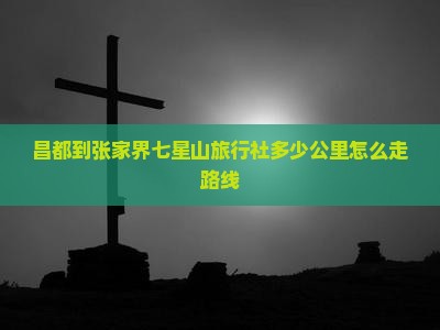 昌都到张家界七星山旅行社
