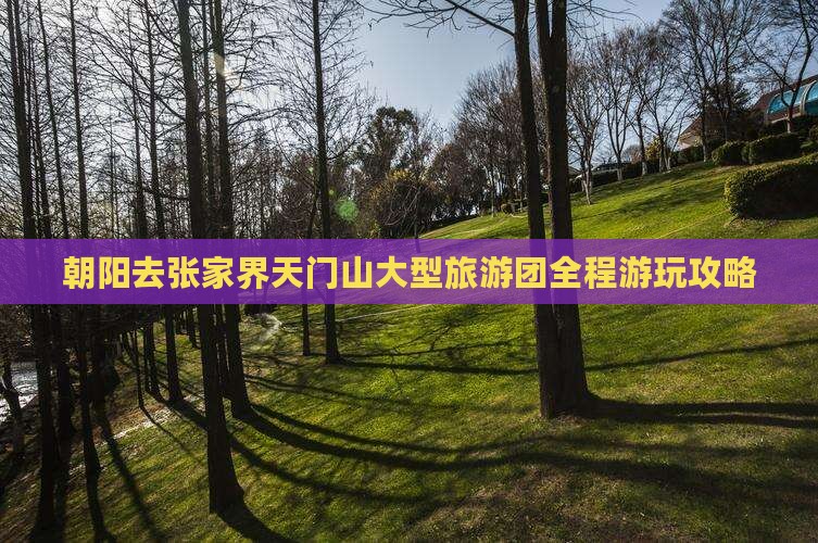 朝阳去张家界天门山大型旅游团
