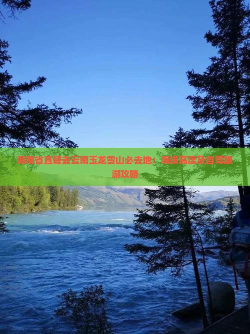 海南省直辖去云南玉龙雪山必去地：海拔高度及自驾旅游攻略